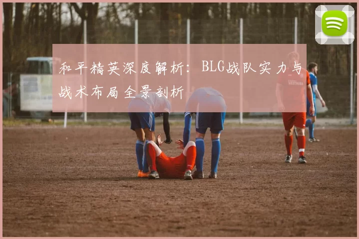 和平精英深度解析：BLG战队实力与战术布局全景剖析