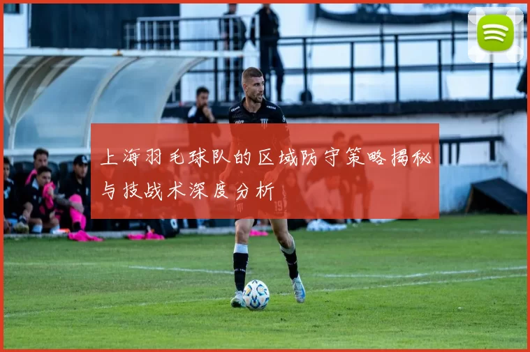 上海羽毛球队的区域防守策略揭秘与技战术深度分析