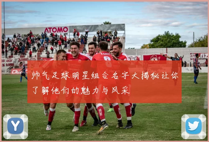 帅气足球明星组合名字大揭秘让你了解他们的魅力与风采