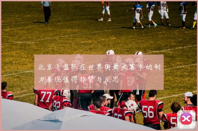 北京飞盘队在世界街舞大赛中的耐力表现值得称赞与反思