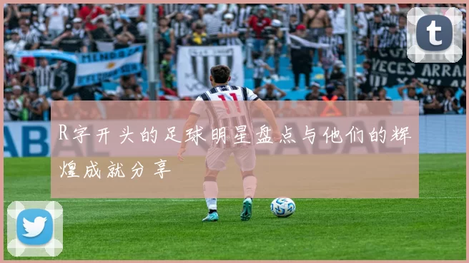 R字开头的足球明星盘点与他们的辉煌成就分享