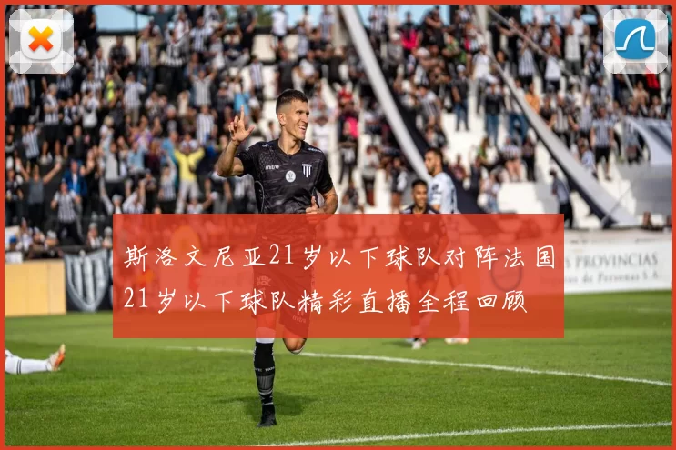 斯洛文尼亚21岁以下球队对阵法国21岁以下球队精彩直播全程回顾