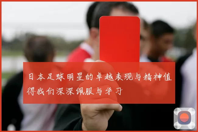 日本足球明星的卓越表现与精神值得我们深深佩服与学习
