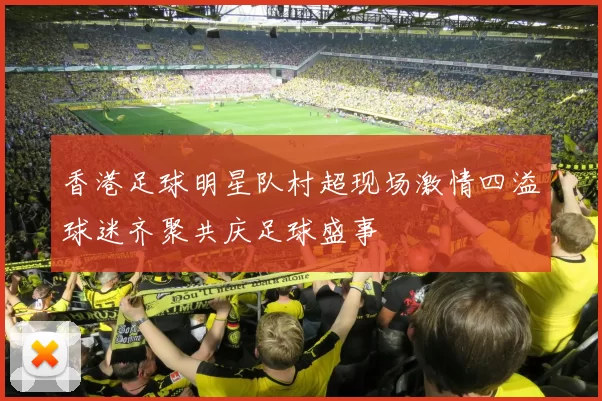 香港足球明星队村超现场激情四溢球迷齐聚共庆足球盛事