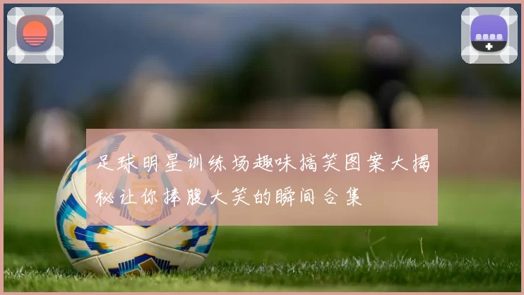 足球明星训练场趣味搞笑图案大揭秘让你捧腹大笑的瞬间合集