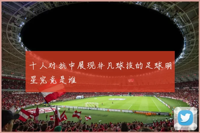 十人对抗中展现非凡球技的足球明星究竟是谁