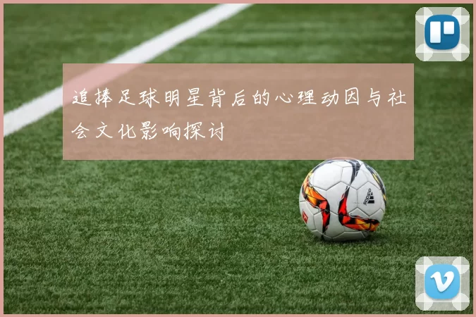 追捧足球明星背后的心理动因与社会文化影响探讨