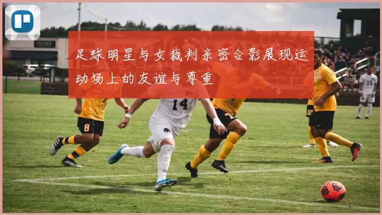 足球明星与女裁判亲密合影展现运动场上的友谊与尊重
