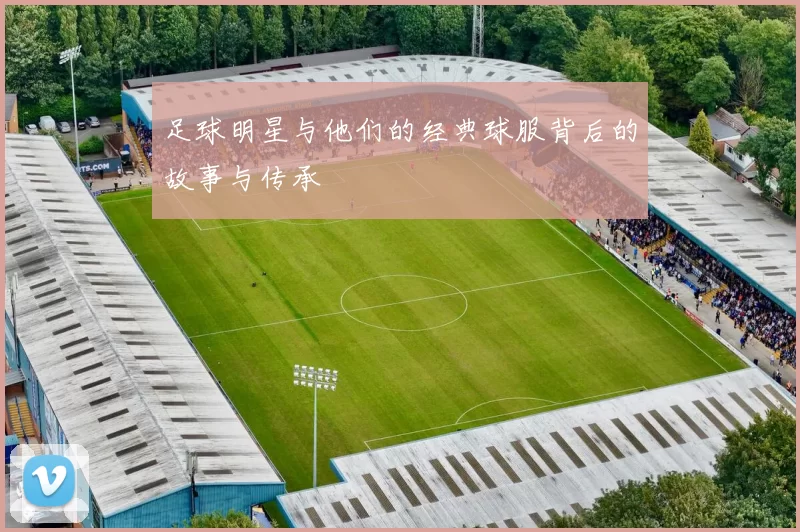 足球明星与他们的经典球服背后的故事与传承