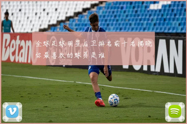 全球足球明星后卫排名前十名揭晓你最喜欢的球员是谁