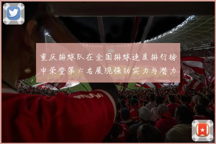 重庆排球队在全国排球速度排行榜中荣登第六名展现强劲实力与潜力