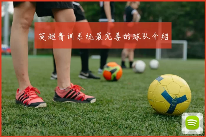 英超青训系统最完善的球队介绍