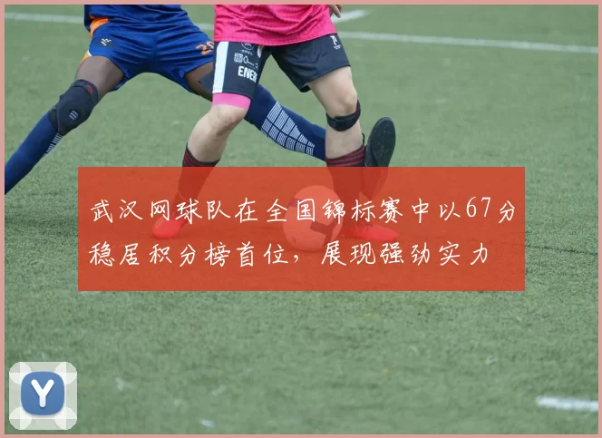 武汉网球队在全国锦标赛中以67分稳居积分榜首位，展现强劲实力
