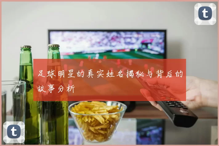 足球明星的真实姓名揭秘与背后的故事分析