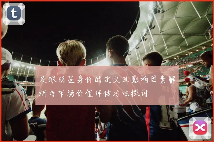 足球明星身价的定义及影响因素解析与市场价值评估方法探讨