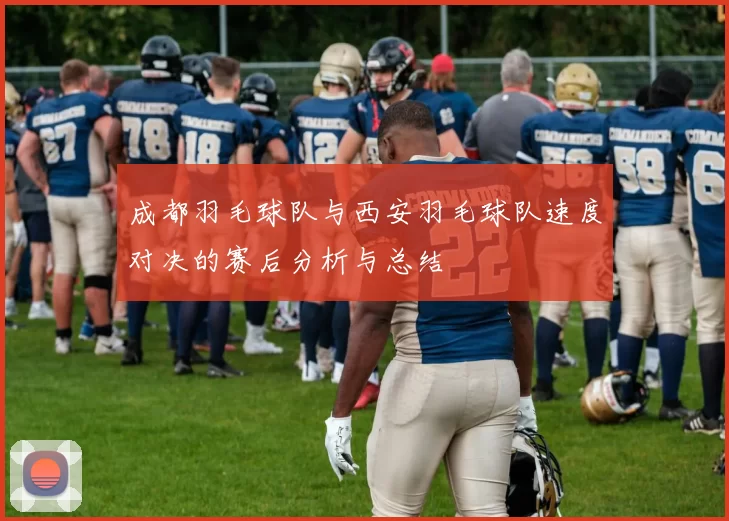 成都羽毛球队与西安羽毛球队速度对决的赛后分析与总结