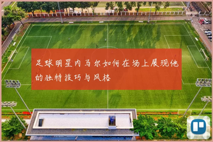 足球明星内马尔如何在场上展现他的独特技巧与风格