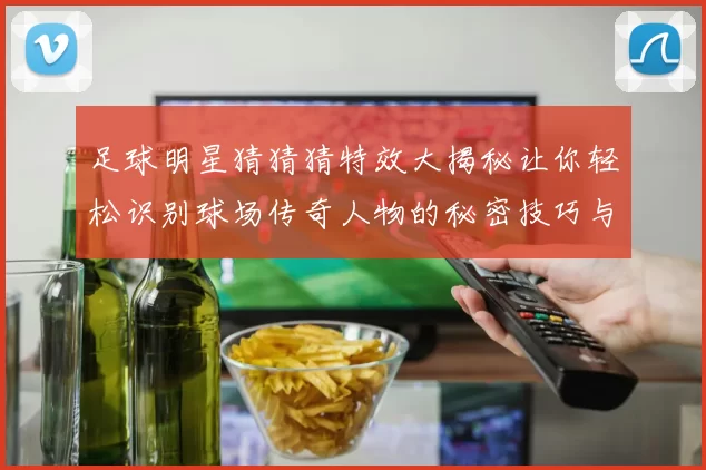 足球明星猜猜猜特效大揭秘让你轻松识别球场传奇人物的秘密技巧与趣味互动