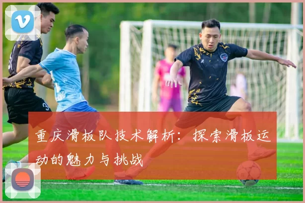 重庆滑板队技术解析：探索滑板运动的魅力与挑战