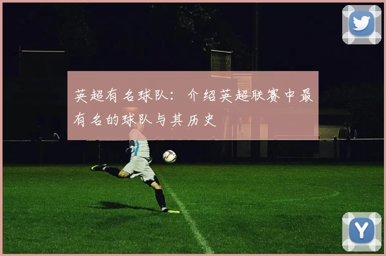 英超有名球队：介绍英超联赛中最有名的球队与其历史