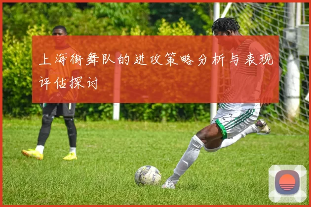 上海街舞队的进攻策略分析与表现评估探讨