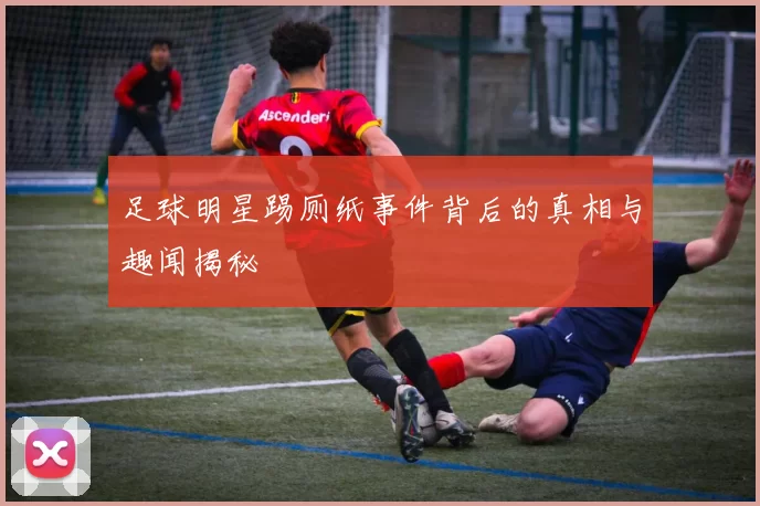 足球明星踢厕纸事件背后的真相与趣闻揭秘