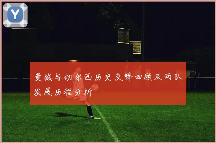 曼城与切尔西历史交锋回顾及两队发展历程分析