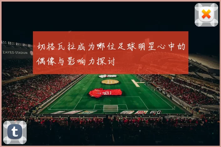切格瓦拉成为哪位足球明星心中的偶像与影响力探讨