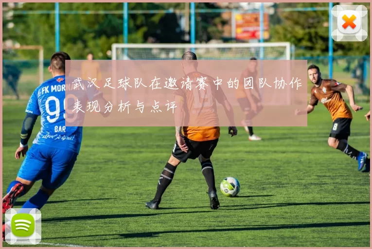 武汉足球队在邀请赛中的团队协作表现分析与点评