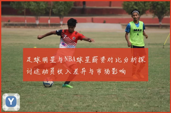 足球明星与NBA球星薪资对比分析探讨运动员收入差异与市场影响