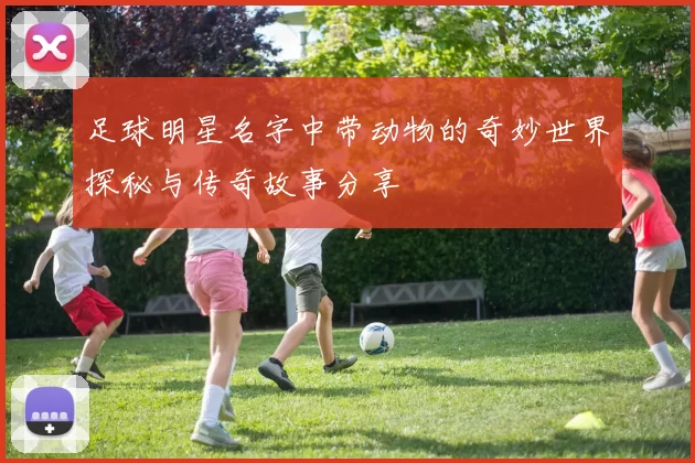 足球明星名字中带动物的奇妙世界探秘与传奇故事分享