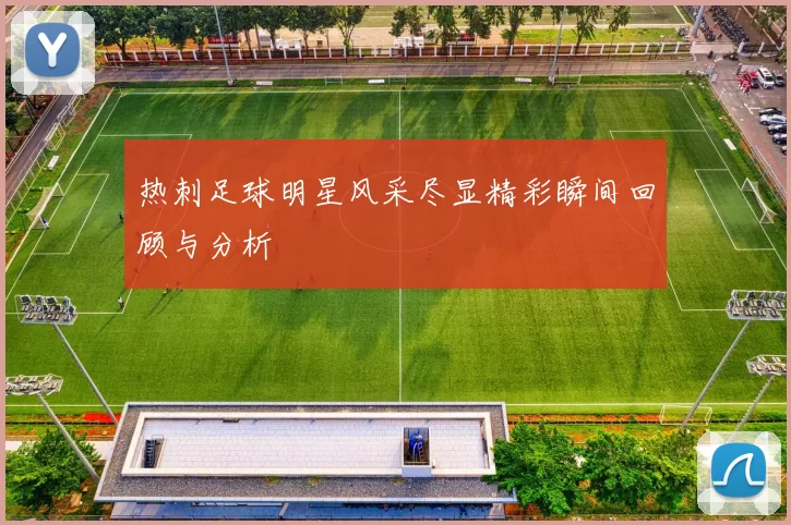 热刺足球明星风采尽显精彩瞬间回顾与分析