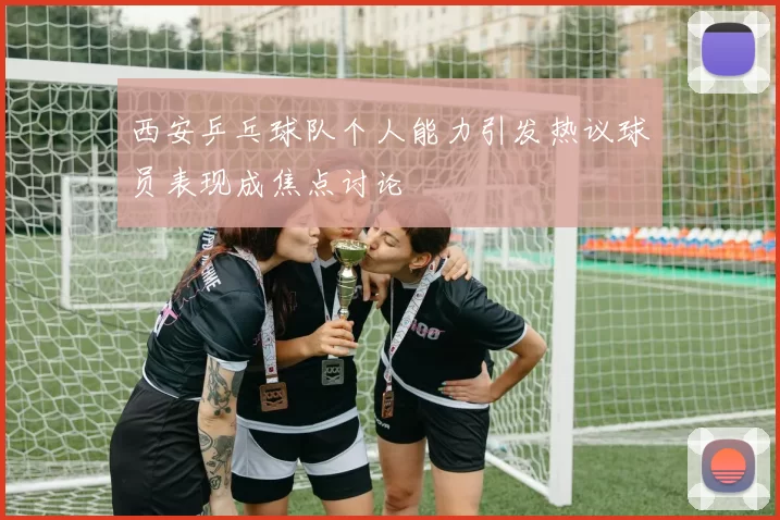西安乒乓球队个人能力引发热议球员表现成焦点讨论