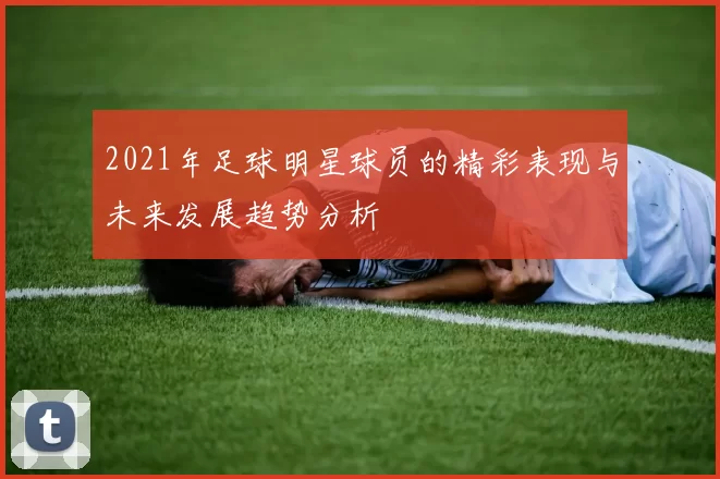2021年足球明星球员的精彩表现与未来发展趋势分析