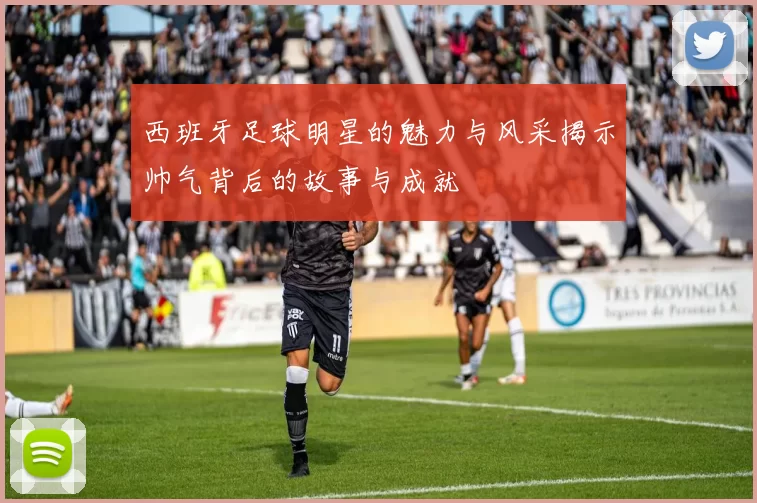 西班牙足球明星的魅力与风采揭示帅气背后的故事与成就