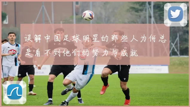 误解中国足球明星的那些人为何总是看不到他们的努力与成就