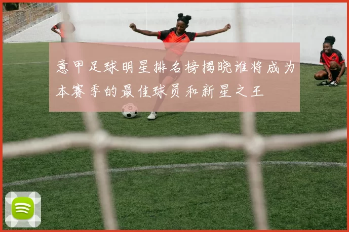 意甲足球明星排名榜揭晓谁将成为本赛季的最佳球员和新星之王