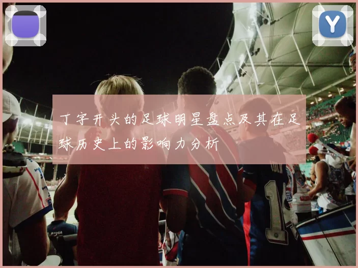 丁字开头的足球明星盘点及其在足球历史上的影响力分析