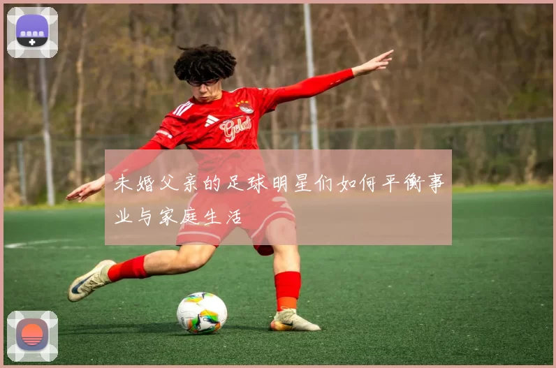 未婚父亲的足球明星们如何平衡事业与家庭生活