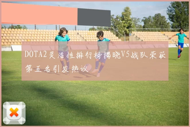 DOTA2灵活性排行榜揭晓V5战队荣获第五名引发热议