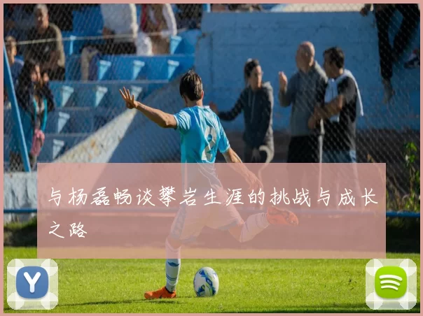 与杨磊畅谈攀岩生涯的挑战与成长之路