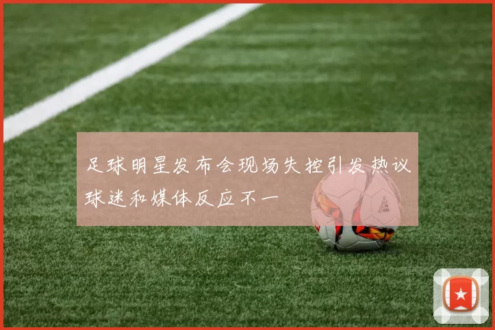 足球明星发布会现场失控引发热议球迷和媒体反应不一