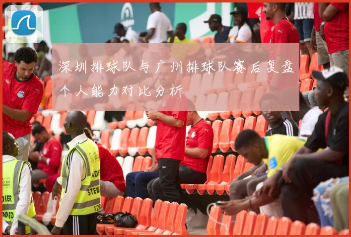 深圳排球队与广州排球队赛后复盘个人能力对比分析