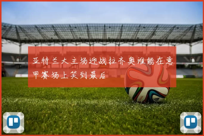亚特兰大主场迎战拉齐奥谁能在意甲赛场上笑到最后