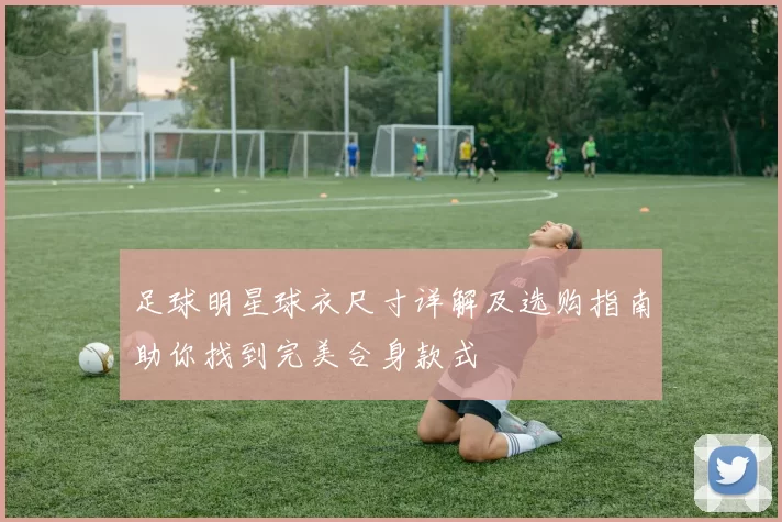 足球明星球衣尺寸详解及选购指南助你找到完美合身款式