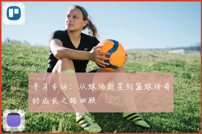 李芳专访：从球场新星到篮球传奇的成长之路回顾