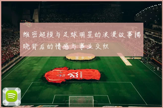 维密超模与足球明星的浪漫故事揭晓背后的情感与事业交织