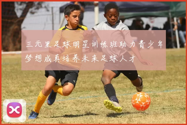 三元里足球明星训练班助力青少年梦想成真培养未来足球人才