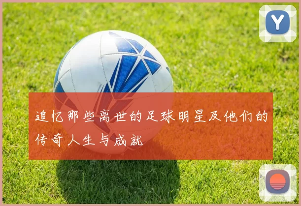 追忆那些离世的足球明星及他们的传奇人生与成就