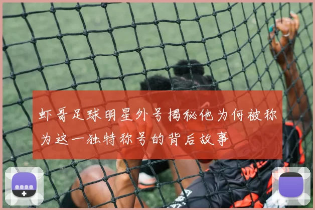虾哥足球明星外号揭秘他为何被称为这一独特称号的背后故事